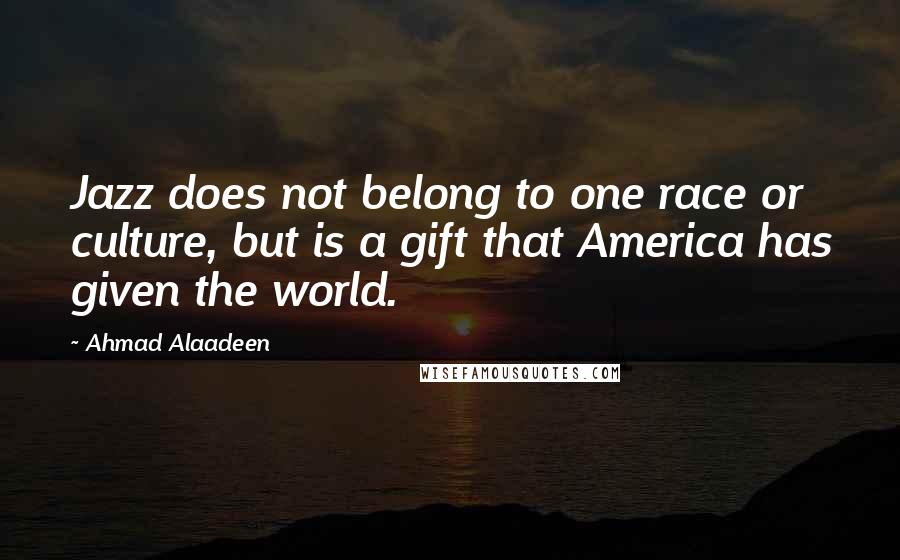 Ahmad Alaadeen quotes: Jazz does not belong to one race or culture, but is a gift that America has given the world.