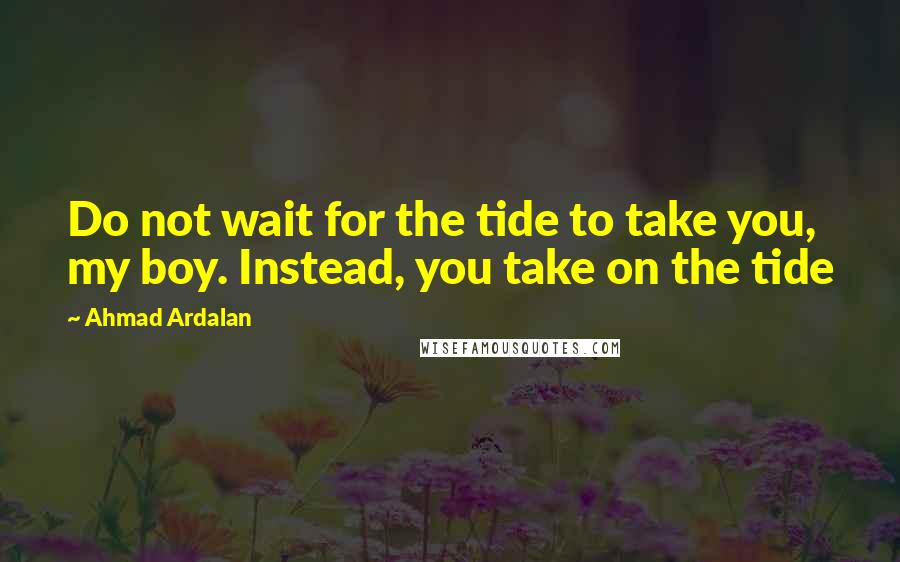 Ahmad Ardalan quotes: Do not wait for the tide to take you, my boy. Instead, you take on the tide