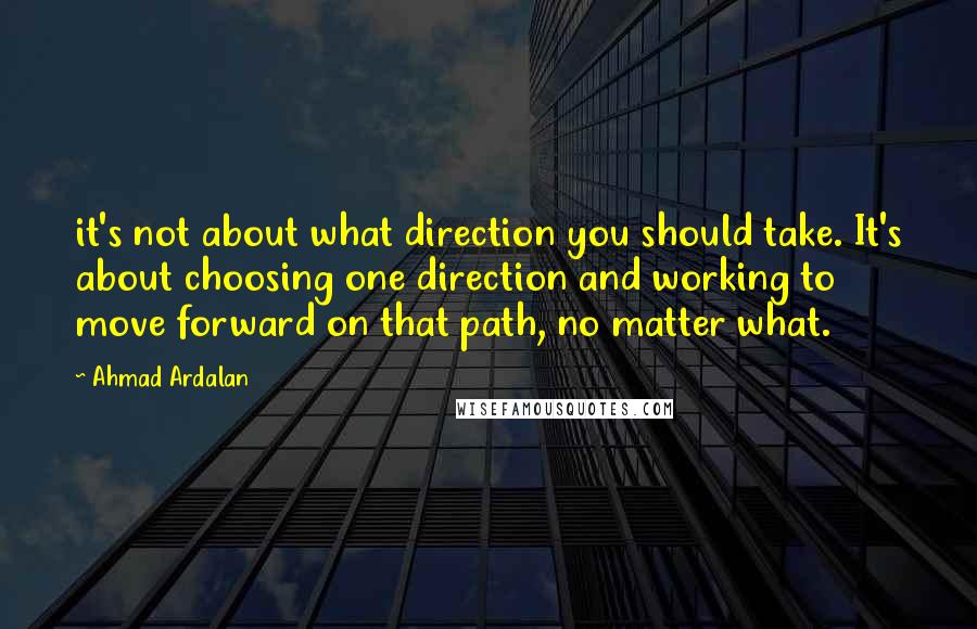 Ahmad Ardalan quotes: it's not about what direction you should take. It's about choosing one direction and working to move forward on that path, no matter what.