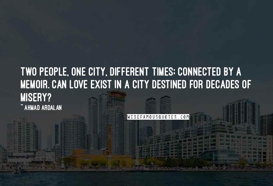 Ahmad Ardalan quotes: Two people, one city, different times; connected by a memoir. Can love exist in a city destined for decades of misery?