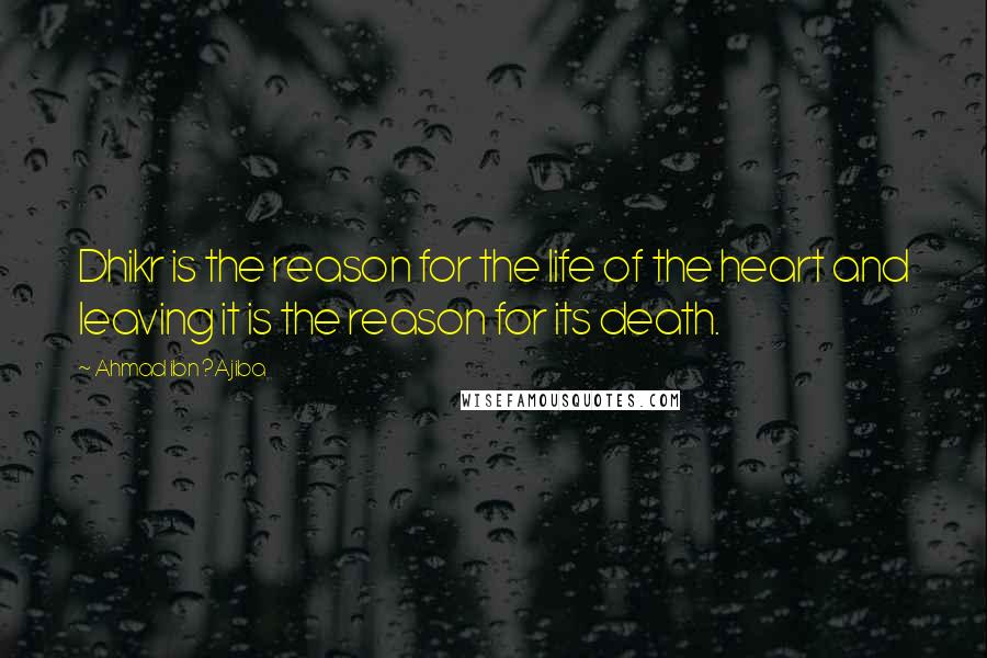 Ahmad Ibn ?Ajiba quotes: Dhikr is the reason for the life of the heart and leaving it is the reason for its death.