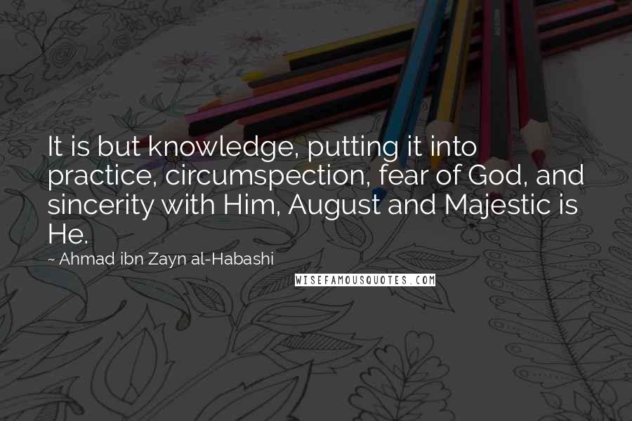 Ahmad Ibn Zayn Al-Habashi quotes: It is but knowledge, putting it into practice, circumspection, fear of God, and sincerity with Him, August and Majestic is He. Ahmad Ibn Zayn Al-Habashi quotes: It is but knowledge, putting it into practice, circumspection, fear of God, and sincerity with Him, August and Majestic is He.