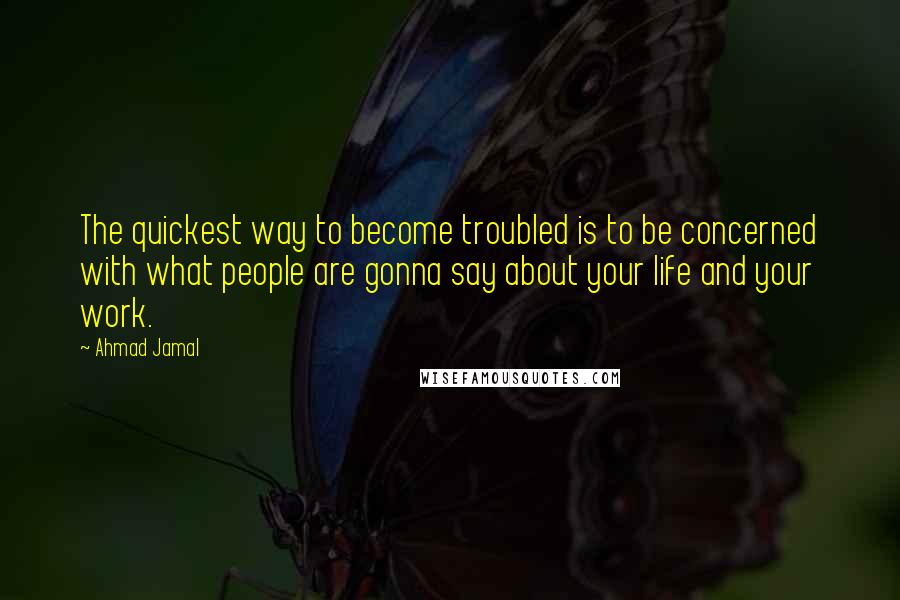Ahmad Jamal quotes: The quickest way to become troubled is to be concerned with what people are gonna say about your life and your work.