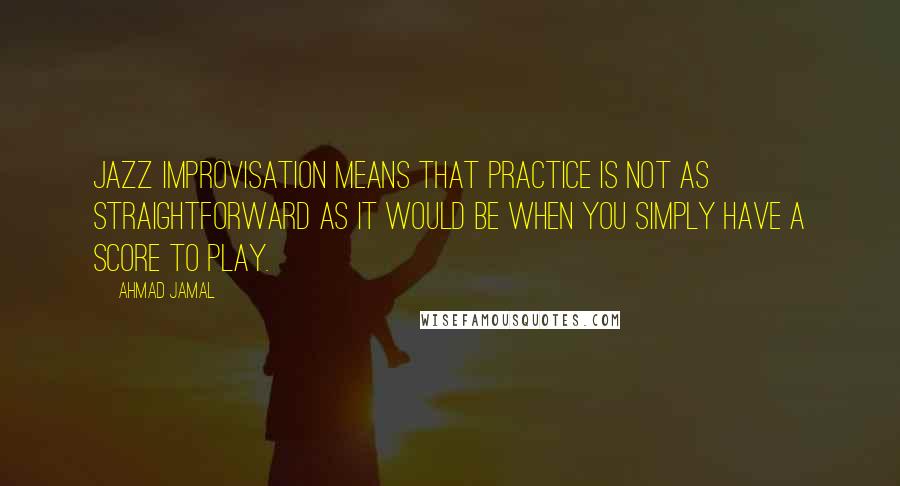 Ahmad Jamal quotes: Jazz Improvisation means that practice is not as straightforward as it would be when you simply have a score to play.