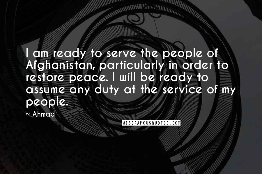 Ahmad quotes: I am ready to serve the people of Afghanistan, particularly in order to restore peace. I will be ready to assume any duty at the service of my people.