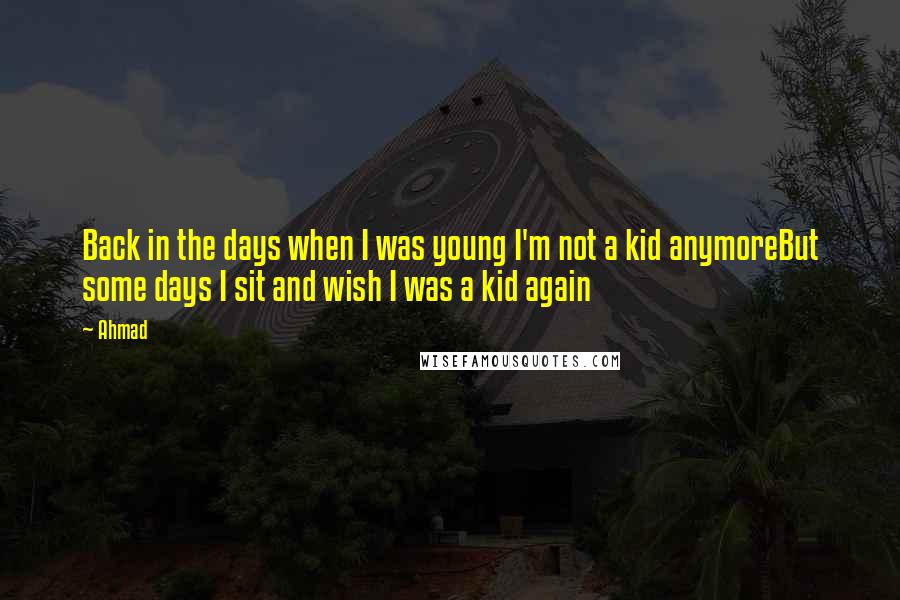 Ahmad quotes: Back in the days when I was young I'm not a kid anymoreBut some days I sit and wish I was a kid again