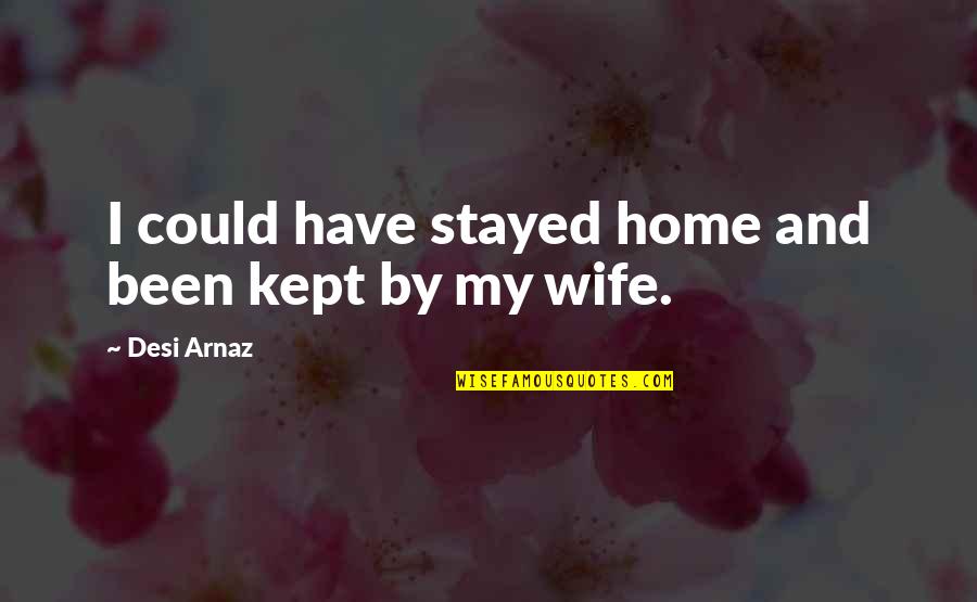 Ahmadian Jennifer Quotes By Desi Arnaz: I could have stayed home and been kept Ahmadian Jennifer Quotes By Desi Arnaz: I could have stayed home and been kept