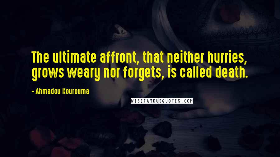 Ahmadou Kourouma quotes: The ultimate affront, that neither hurries, grows weary nor forgets, is called death.