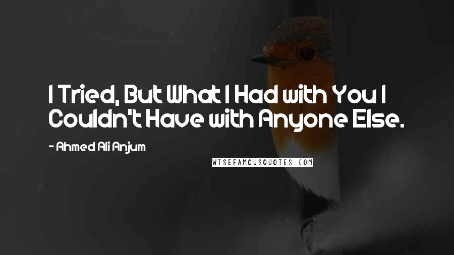 Ahmed Ali Anjum quotes: I Tried, But What I Had with You I Couldn't Have with Anyone Else.