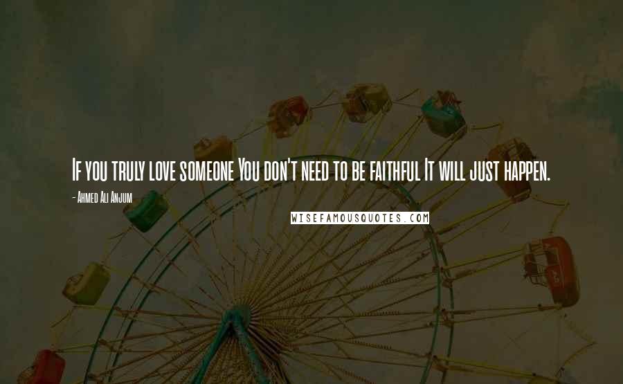 Ahmed Ali Anjum quotes: If you truly love someone You don't need to be faithful It will just happen.