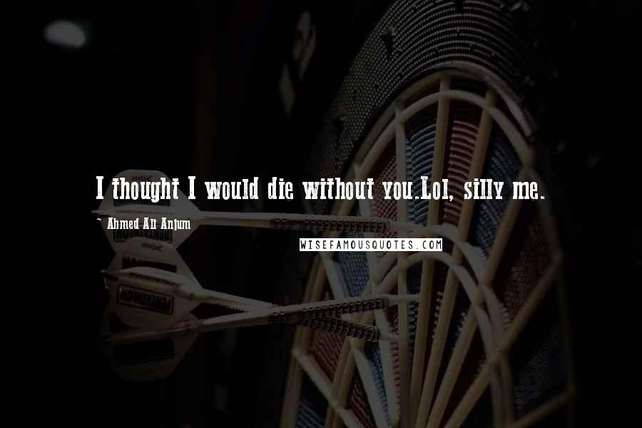 Ahmed Ali Anjum quotes: I thought I would die without you.Lol, silly me.