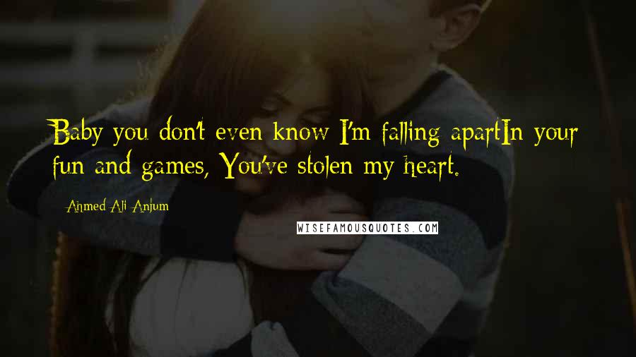 Ahmed Ali Anjum quotes: Baby you don't even know I'm falling apartIn your fun and games, You've stolen my heart.