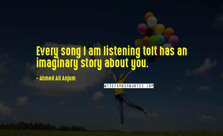 Ahmed Ali Anjum quotes: Every song I am listening toIt has an imaginary story about you.