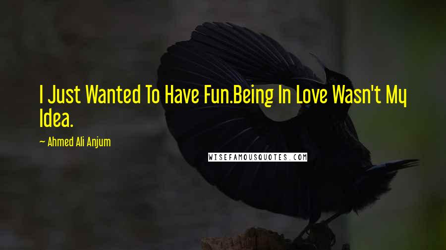Ahmed Ali Anjum quotes: I Just Wanted To Have Fun.Being In Love Wasn't My Idea.