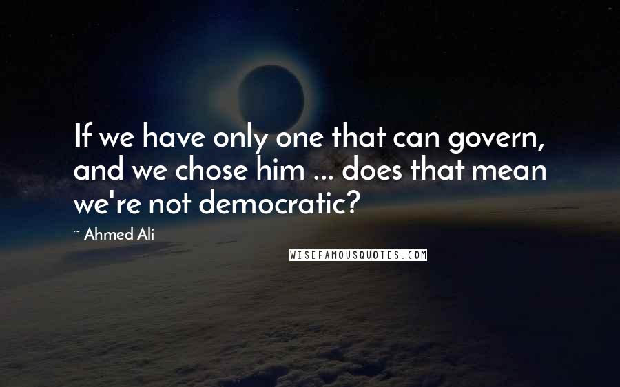 Ahmed Ali quotes: If we have only one that can govern, and we chose him ... does that mean we're not democratic? Ahmed Ali quotes: If we have only one that can govern, and we chose him ... does that mean we're not democratic?