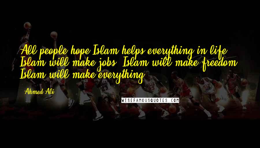 Ahmed Ali quotes: All people hope Islam helps everything in life. Islam will make jobs. Islam will make freedom. Islam will make everything.