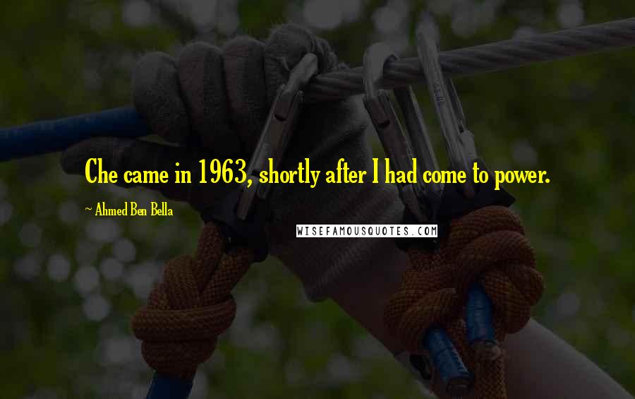 Ahmed Ben Bella quotes: Che came in 1963, shortly after I had come to power.