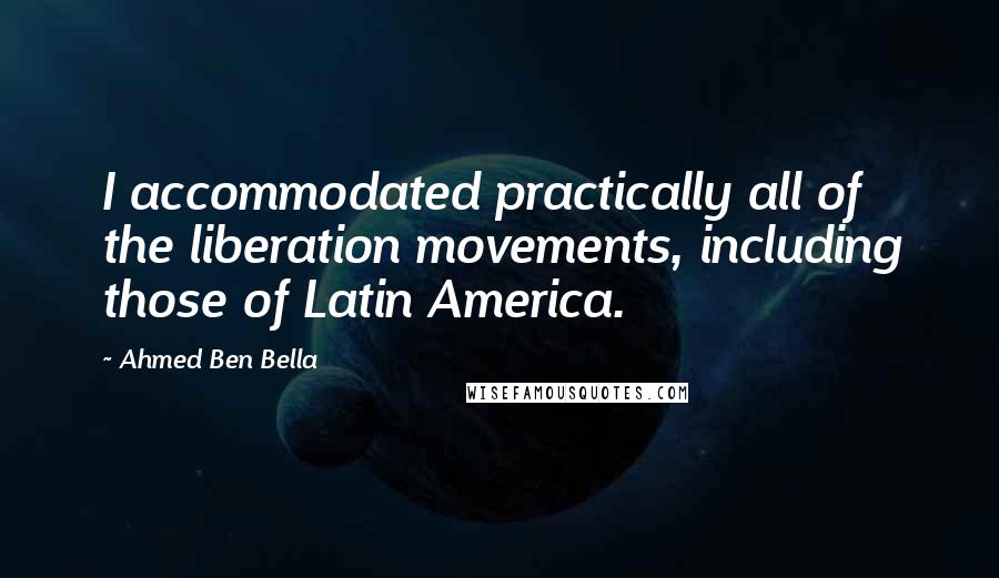 Ahmed Ben Bella quotes: I accommodated practically all of the liberation movements, including those of Latin America.