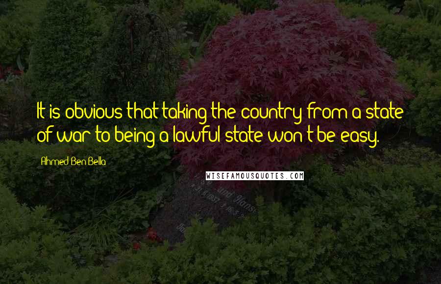 Ahmed Ben Bella quotes: It is obvious that taking the country from a state of war to being a lawful state won't be easy.