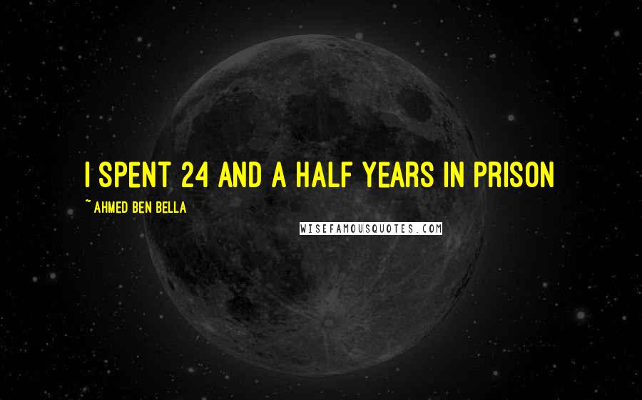 Ahmed Ben Bella quotes: I spent 24 and a half years in prison