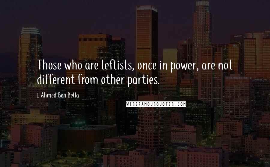 Ahmed Ben Bella quotes: Those who are leftists, once in power, are not different from other parties.