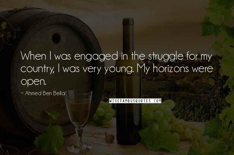 Ahmed Ben Bella quotes: When I was engaged in the struggle for my country, I was very young. My horizons were open.