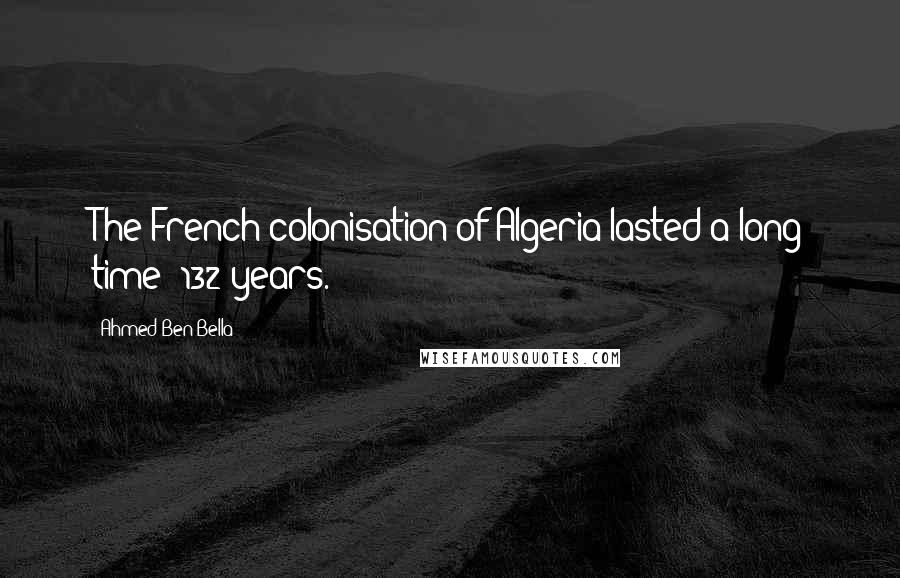 Ahmed Ben Bella quotes: The French colonisation of Algeria lasted a long time: 132 years.