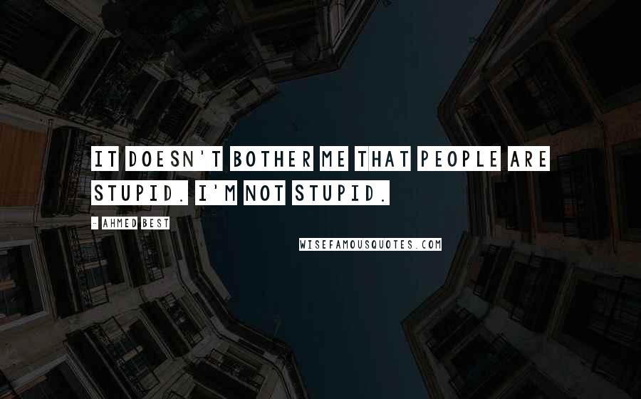 Ahmed Best quotes: It doesn't bother me that people are stupid. I'm not stupid.