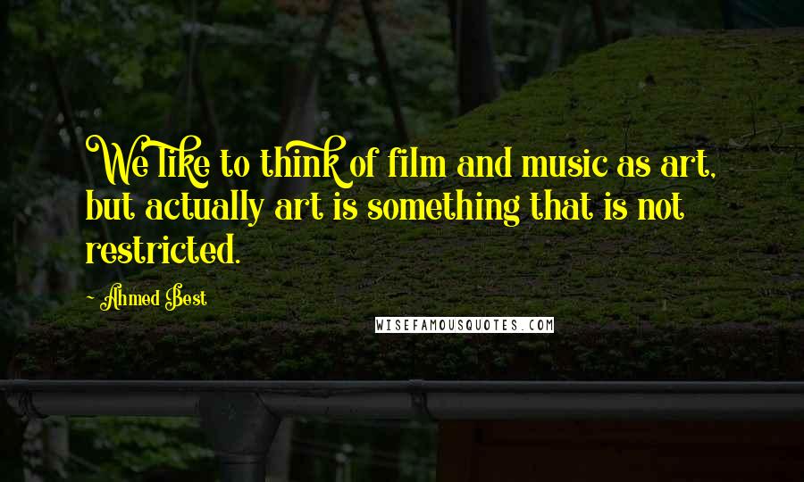 Ahmed Best quotes: We like to think of film and music as art, but actually art is something that is not restricted.