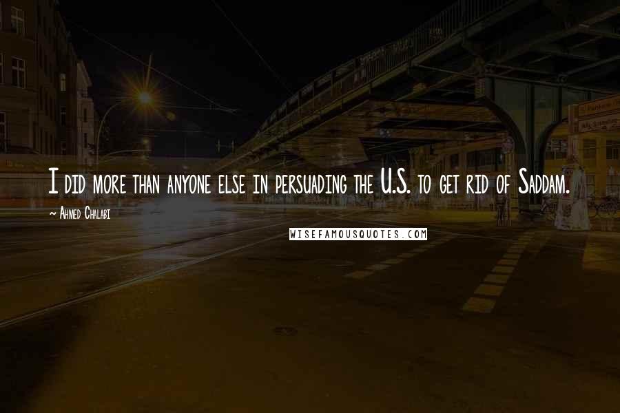 Ahmed Chalabi quotes: I did more than anyone else in persuading the U.S. to get rid of Saddam.