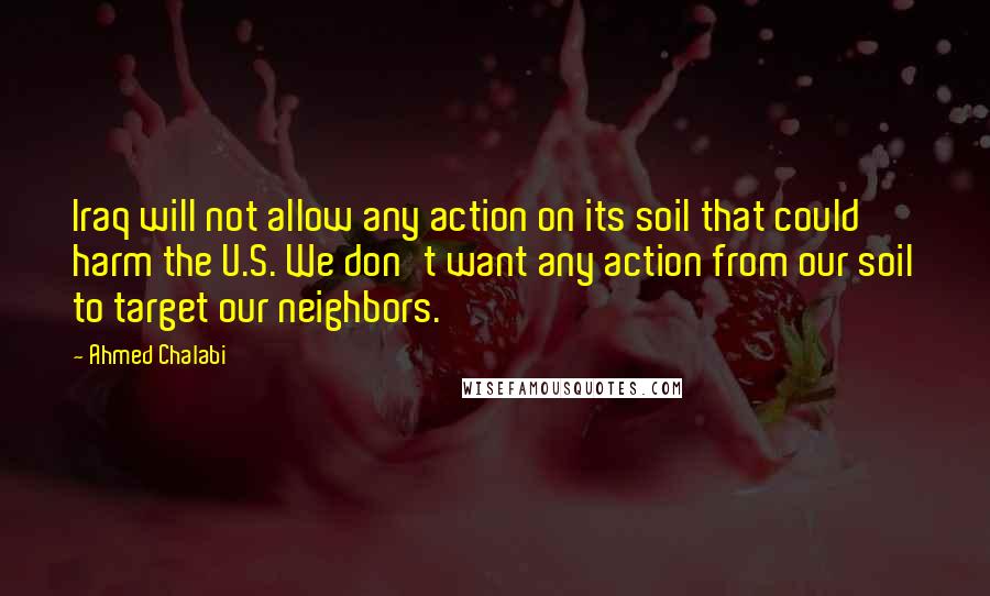 Ahmed Chalabi quotes: Iraq will not allow any action on its soil that could harm the U.S. We don't want any action from our soil to target our neighbors.