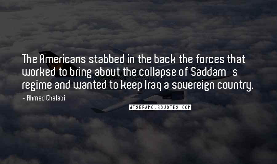 Ahmed Chalabi quotes: The Americans stabbed in the back the forces that worked to bring about the collapse of Saddam's regime and wanted to keep Iraq a sovereign country.