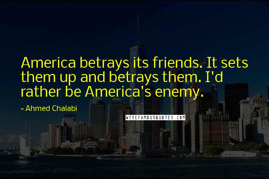 Ahmed Chalabi quotes: America betrays its friends. It sets them up and betrays them. I'd rather be America's enemy.