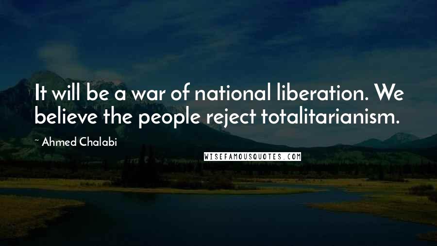 Ahmed Chalabi quotes: It will be a war of national liberation. We believe the people reject totalitarianism.