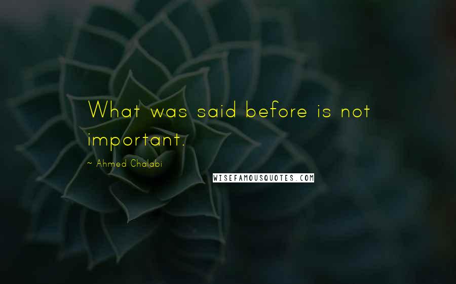 Ahmed Chalabi quotes: What was said before is not important.