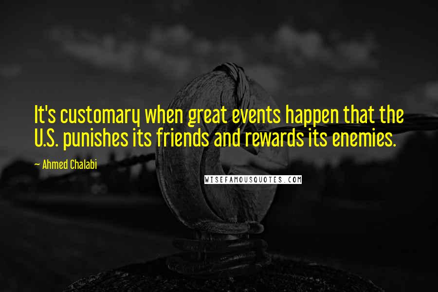 Ahmed Chalabi quotes: It's customary when great events happen that the U.S. punishes its friends and rewards its enemies.