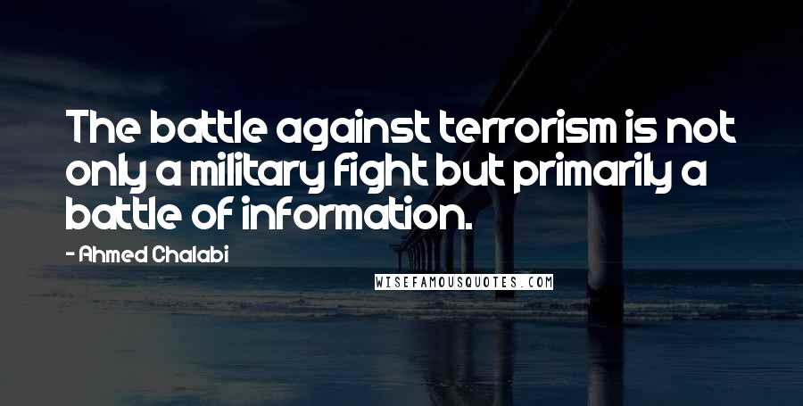 Ahmed Chalabi quotes: The battle against terrorism is not only a military fight but primarily a battle of information.