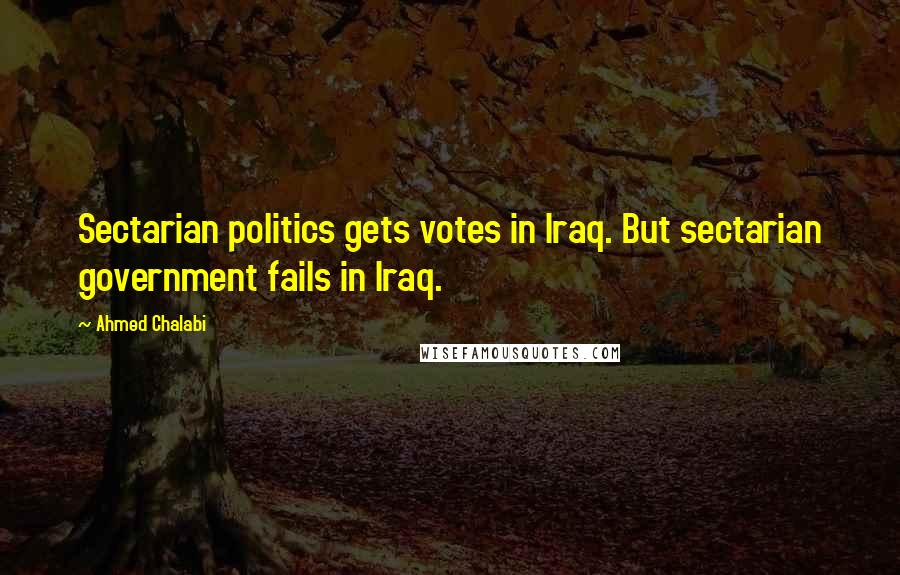 Ahmed Chalabi quotes: Sectarian politics gets votes in Iraq. But sectarian government fails in Iraq.