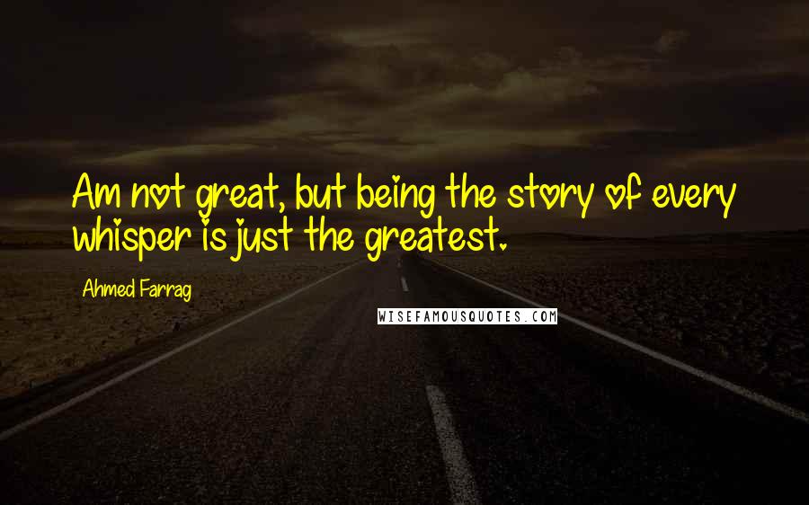 Ahmed Farrag quotes: Am not great, but being the story of every whisper is just the greatest.