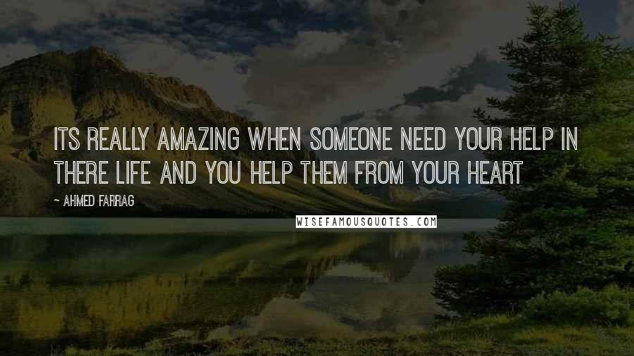 Ahmed Farrag quotes: Its really amazing when someone need your help in there life and you help them from your heart