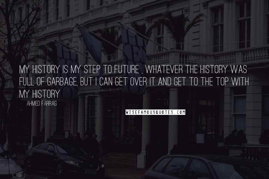 Ahmed Farrag quotes: My history is my step to future , whatever the history was full of garbage, but I can get over it and get to the TOP with my History