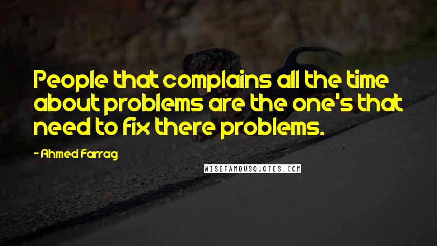 Ahmed Farrag quotes: People that complains all the time about problems are the one's that need to fix there problems.