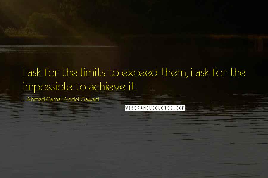 Ahmed Gamal Abdel Gawad quotes: I ask for the limits to exceed them, i ask for the impossible to achieve it.