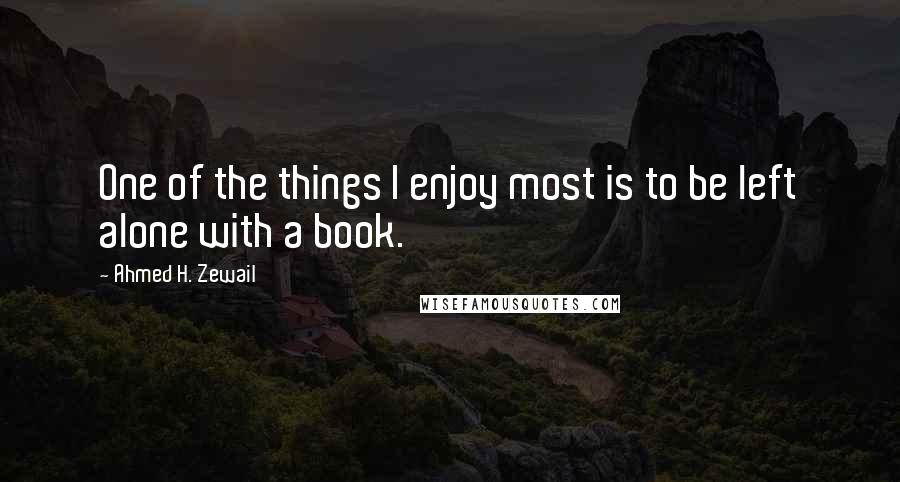 Ahmed H. Zewail quotes: One of the things I enjoy most is to be left alone with a book.