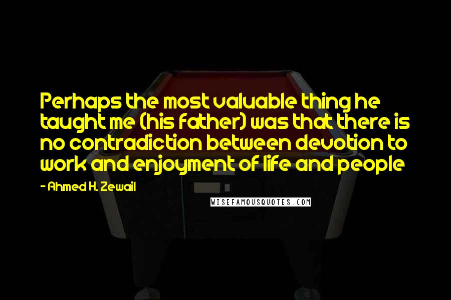 Ahmed H. Zewail quotes: Perhaps the most valuable thing he taught me (his father) was that there is no contradiction between devotion to work and enjoyment of life and people