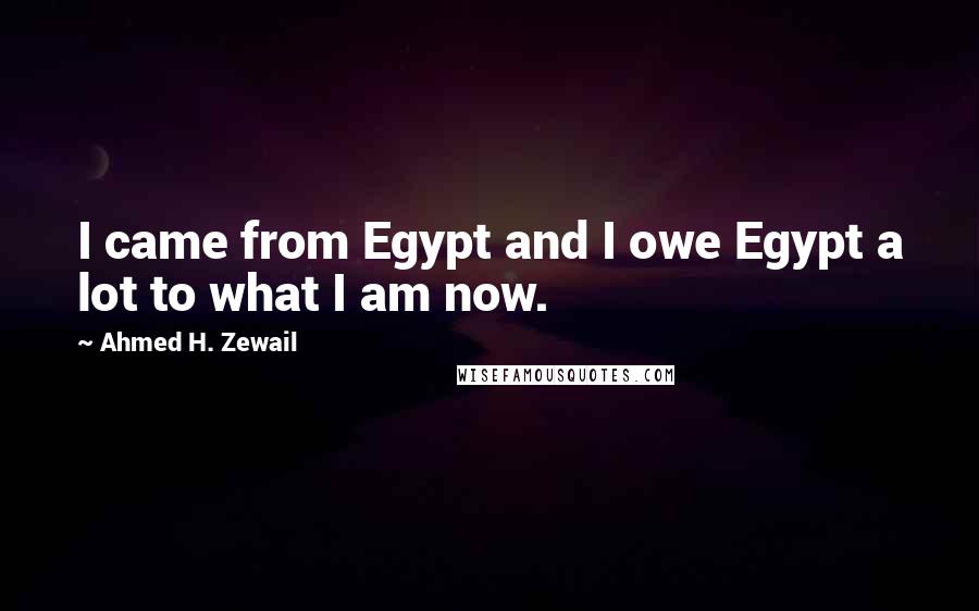 Ahmed H. Zewail quotes: I came from Egypt and I owe Egypt a lot to what I am now.