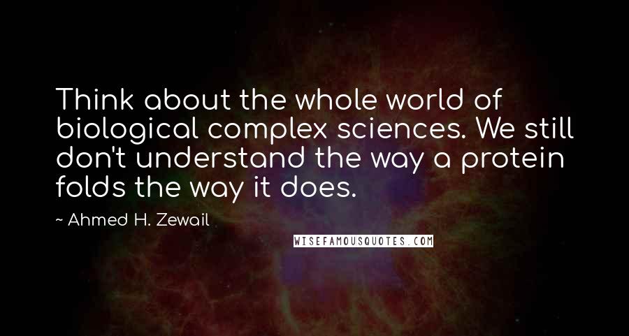 Ahmed H. Zewail quotes: Think about the whole world of biological complex sciences. We still don't understand the way a protein folds the way it does.