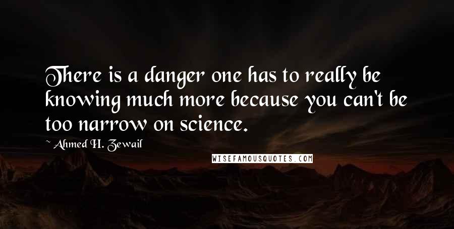 Ahmed H. Zewail quotes: There is a danger one has to really be knowing much more because you can't be too narrow on science.