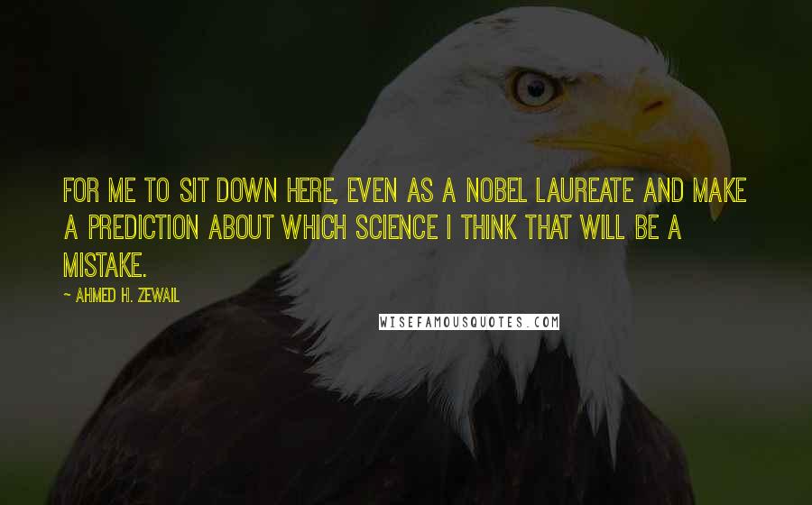 Ahmed H. Zewail quotes: For me to sit down here, even as a Nobel Laureate and make a prediction about which science I think that will be a mistake.