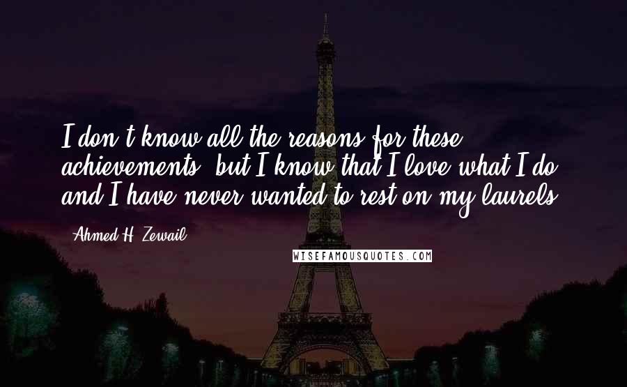 Ahmed H. Zewail quotes: I don't know all the reasons for these achievements, but I know that I love what I do and I have never wanted to rest on my laurels.